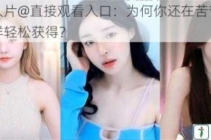 成品人片@直接观看入口：为何你还在苦苦寻找？怎样轻松获得？