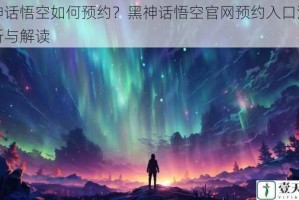 黑神话悟空如何预约？黑神话悟空官网预约入口深度剖析与解读