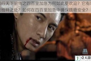镖行天下前传之四百里加急为何如此受欢迎？它有哪些独特之处？如何在四百里加急中确保镖物安全？