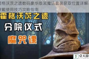 霍格沃茨之遗数码豪华版黑魔法套装获取位置详解与穿戴使用技巧攻略指南