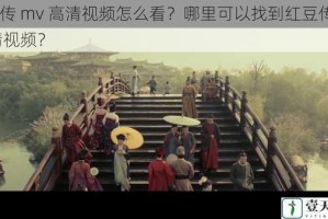 红豆传 mv 高清视频怎么看？哪里可以找到红豆传 mv 高清视频？