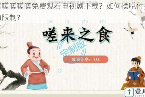 嗟嗟嗟嗟嗟嗟免费观看电视剧下载？如何摆脱付费观看的限制？