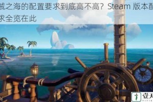 盗贼之海的配置要求到底高不高？Steam 版本配置需求全览在此