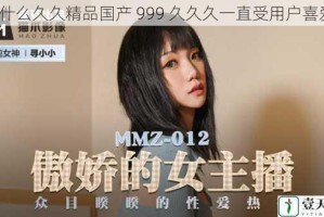 为什么久久精品国产 999 久久久一直受用户喜爱？
