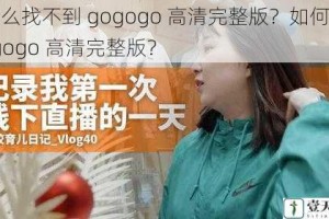 为什么找不到 gogogo 高清完整版？如何下载 gogogo 高清完整版？
