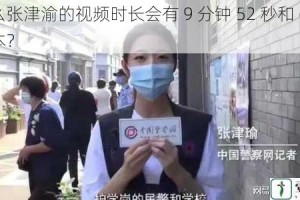 为什么张津渝的视频时长会有 9 分钟 52 秒和 6 分两种版本？