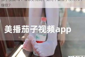茄子视频 APP 绿软好用吗？如何下载茄子视频 APP 绿软？