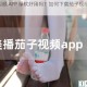 茄子视频 APP 绿软好用吗？如何下载茄子视频 APP 绿软？