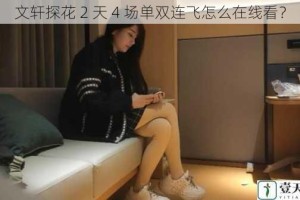 文轩探花 2 天 4 场单双连飞怎么在线看？