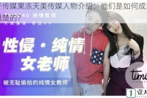 国产传媒果冻天美传媒人物介绍：他们是如何成为行业翘楚的？