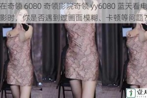 在奇领 6080 奇领影院奇领 yy6080 蓝天看电影时，你是否遇到过画面模糊、卡顿等问题？