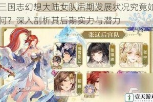 三国志幻想大陆女队后期发展状况究竟如何？深入剖析其后期实力与潜力