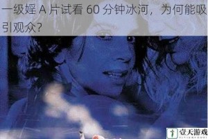 一级婬 A 片试看 60 分钟冰河，为何能吸引观众？