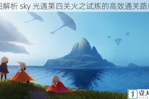 详细解析 sky 光遇第四关火之试炼的高效通关路线图