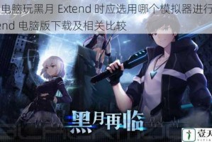 探讨电脑玩黑月 Extend 时应选用哪个模拟器进行黑月 Extend 电脑版下载及相关比较