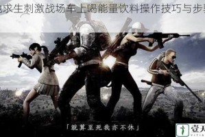 绝地求生刺激战场车上喝能量饮料操作技巧与步骤详解