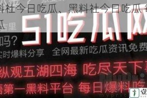 黑料社今日吃瓜、黑料社今日吃瓜 每日吃瓜