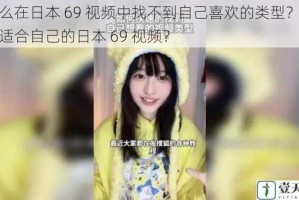 为什么在日本 69 视频中找不到自己喜欢的类型？如何找到适合自己的日本 69 视频？