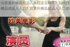 为什么欧美外精品成品人入口这么难找？如何找到欧美外精品成品人入口？欧美外精品成品人入口在哪里？