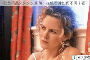 欧美精品久久久久影院：在线看片如何不再卡顿？
