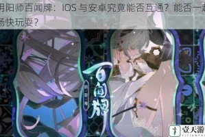 阴阳师百闻牌：IOS 与安卓究竟能否互通？能否一起畅快玩耍？