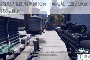 孤岛危机2地图编辑器免费下载地址完整资源获取与安装教程详解