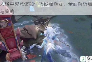 第五人格中究竟该如何巧妙溜渔女，全面解析溜渔女技巧与策略