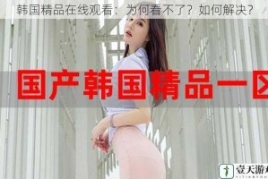 韩国精品在线观看：为何看不了？如何解决？