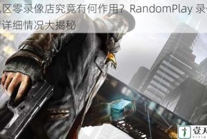 绝区零录像店究竟有何作用？RandomPlay 录像店详细情况大揭秘