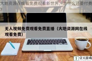 大地资源在线看免费观看新世界，为什么还要付费？