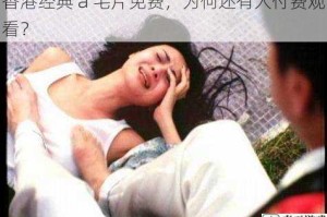 香港经典 a 毛片免费，为何还有人付费观看？