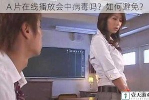 A 片在线播放会中病毒吗？如何避免？