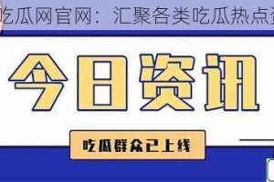 51 吃瓜网官网：汇聚各类吃瓜热点资讯