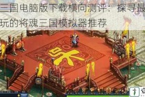 将魂三国电脑版下载横向测评：探寻最适合电脑玩的将魂三国模拟器推荐