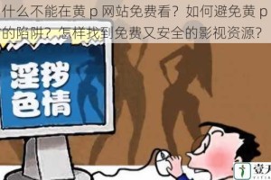 为什么不能在黄 p 网站免费看？如何避免黄 p 网站的陷阱？怎样找到免费又安全的影视资源？