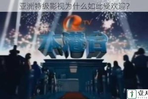 亚洲特级影视为什么如此受欢迎？