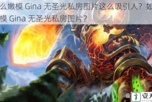 为什么嫩模 Gina 无圣光私房图片这么吸引人？如何获取嫩模 Gina 无圣光私房图片？