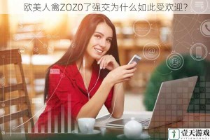 欧美人禽ZOZ0了强交为什么如此受欢迎？