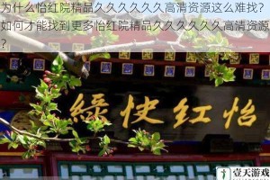 为什么怡红院精品久久久久久久高清资源这么难找？如何才能找到更多怡红院精品久久久久久久高清资源？