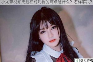 小尤奈视频无删在线观看的痛点是什么？怎样解决？