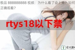极品 BBBBBBBBB 视频：为什么看了会上瘾？如何正确观看？