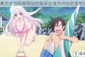 免费无遮挡视频网站的摇床动漫为何如此受欢迎？