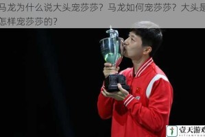 马龙为什么说大头宠莎莎？马龙如何宠莎莎？大头是怎样宠莎莎的？
