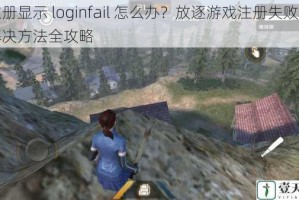 注册显示 loginfail 怎么办？放逐游戏注册失败的解决方法全攻略