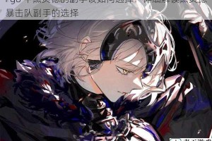 Fgo 中黑贞德的副手该如何选择？详细解读黑贞德暴击队副手的选择