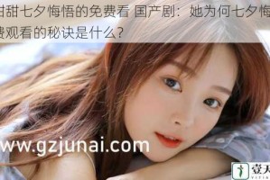潘甜甜七夕悔悟的免费看 国产剧：她为何七夕悔悟？免费观看的秘诀是什么？