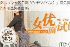 怮交小 U 女专区免费的为什么这么火？如何免费进入？有哪些免费福利？
