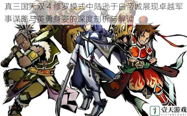 真三国无双 4 修罗模式中陆逊于白帝城展现卓越军事谋略与英勇身姿的深度剖析与解读