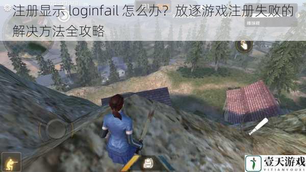 注册显示 loginfail 怎么办？放逐游戏注册失败的解决方法全攻略