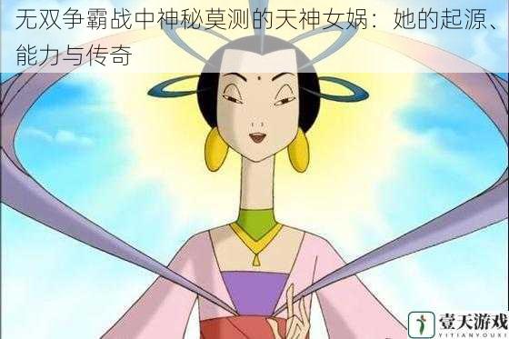 无双争霸战中神秘莫测的天神女娲：她的起源、能力与传奇